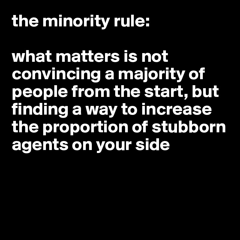 the minority rule: 

what matters is not convincing a majority of people from the start, but finding a way to increase the proportion of stubborn agents on your side 



