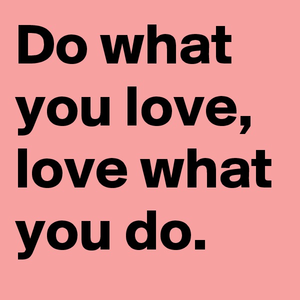 Do what you love, love what you do.