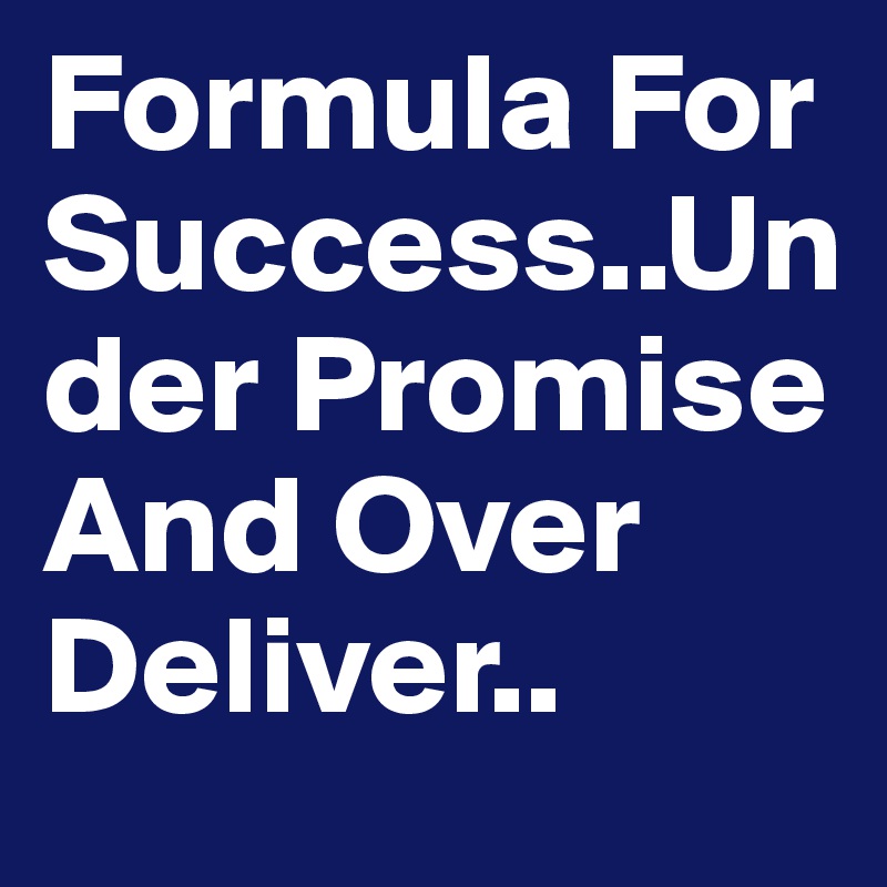 Formula For Success..Under Promise And Over Deliver..