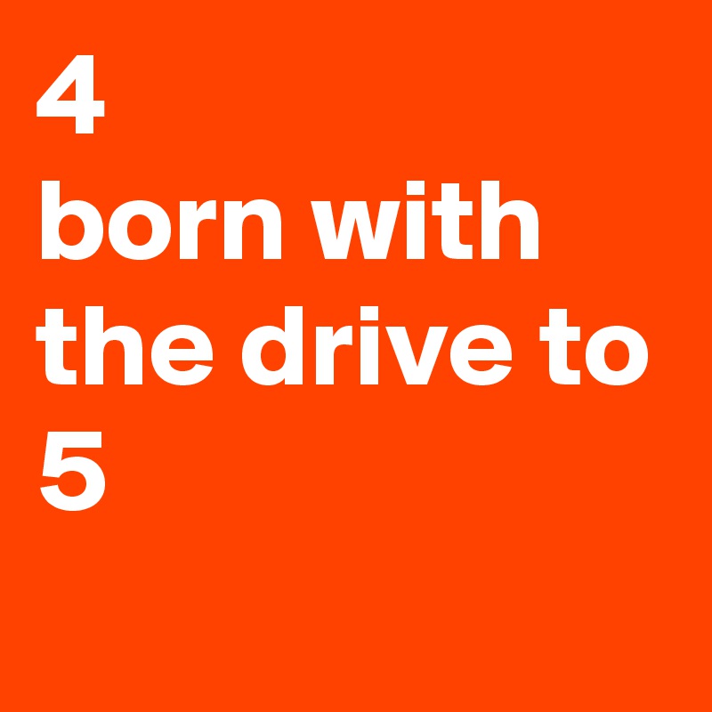 4
born with the drive to
5
