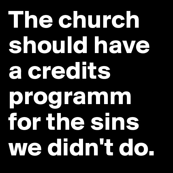 The church should have a credits programm for the sins we didn't do.