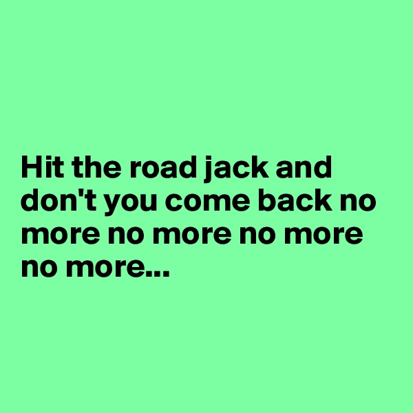 



Hit the road jack and don't you come back no more no more no more no more...


