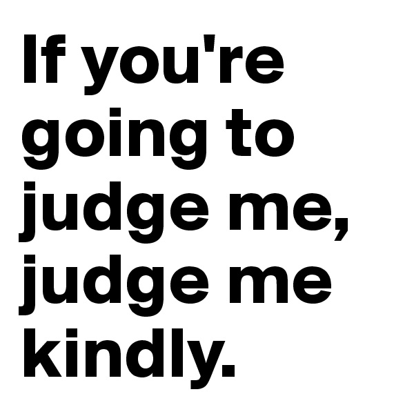 If you're going to judge me, judge me kindly.