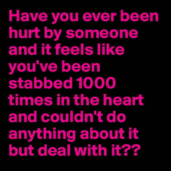 Have you ever been hurt by someone and it feels like you've been stabbed 1000 times in the heart and couldn't do anything about it but deal with it??