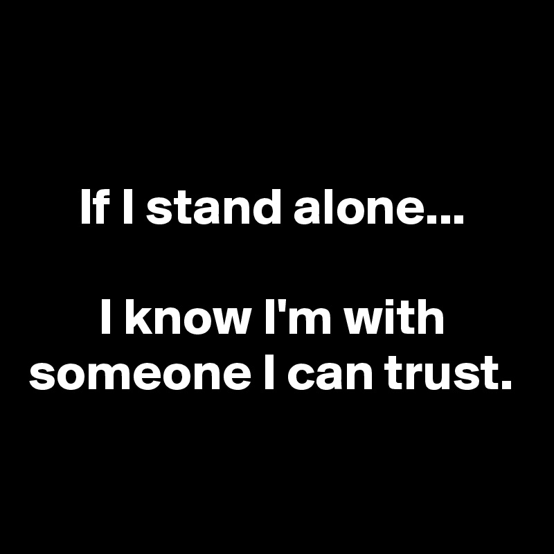 

If I stand alone...

I know I'm with someone I can trust.

