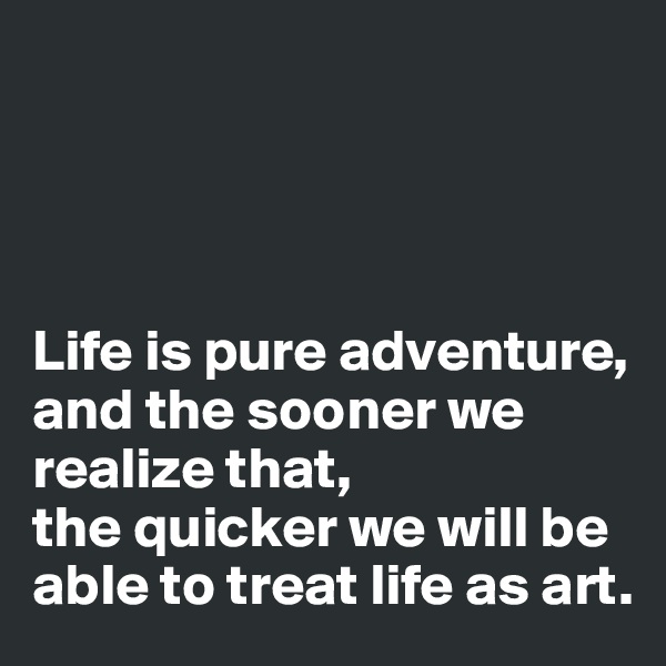 




Life is pure adventure, and the sooner we realize that, 
the quicker we will be able to treat life as art.