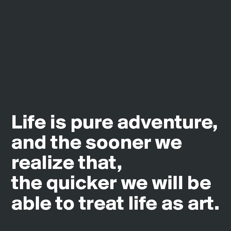 




Life is pure adventure, and the sooner we realize that, 
the quicker we will be able to treat life as art.