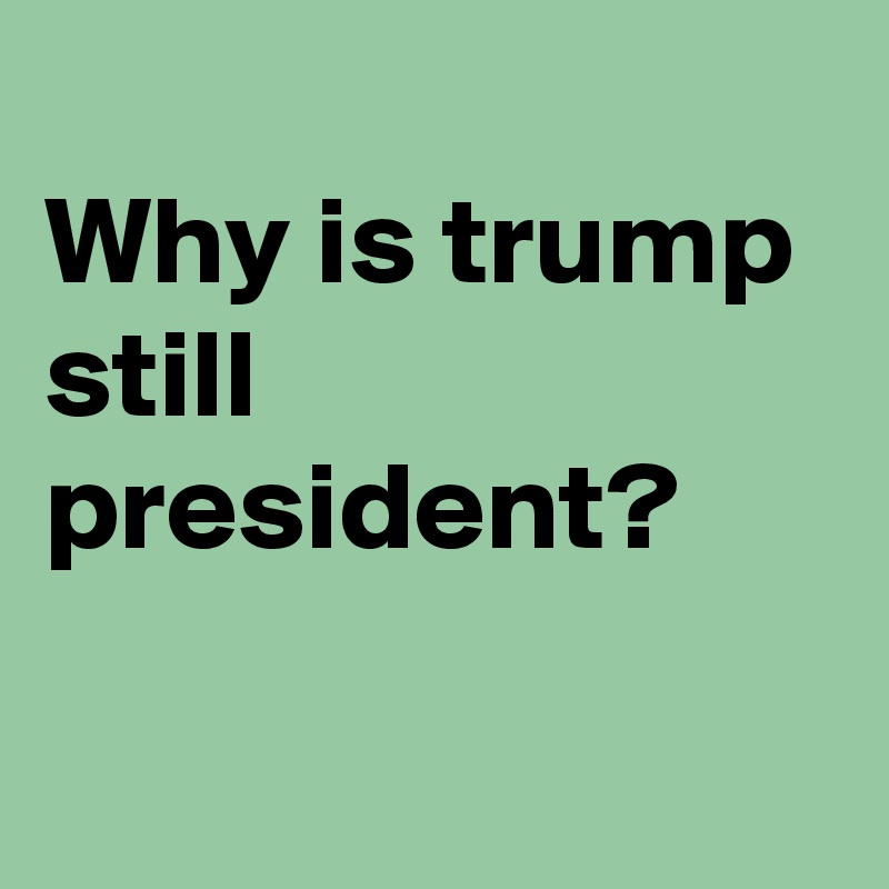 
Why is trump still president?

