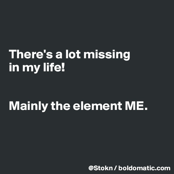 


There's a lot missing
in my life!


Mainly the element ME.



