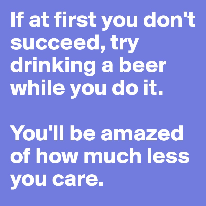 If at first you don't succeed, try drinking a beer while you do it.

You'll be amazed of how much less you care.