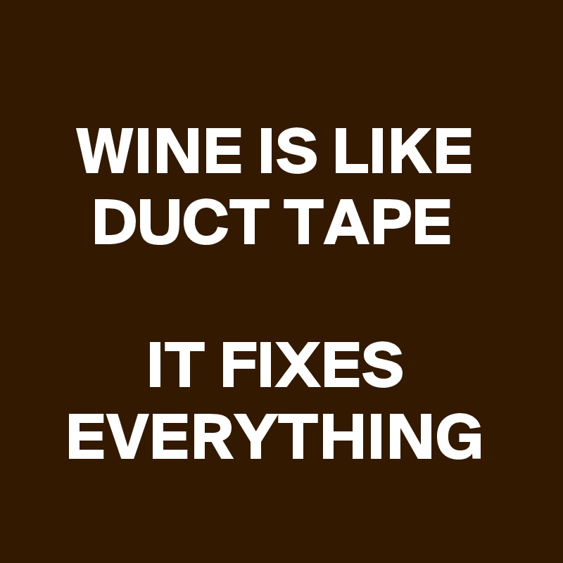 
WINE IS LIKE DUCT TAPE 

IT FIXES EVERYTHING
