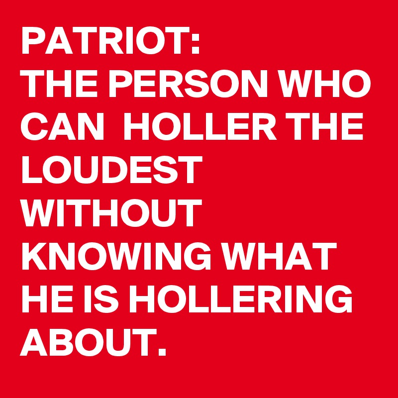 PATRIOT:
THE PERSON WHO CAN  HOLLER THE LOUDEST WITHOUT KNOWING WHAT HE IS HOLLERING ABOUT.
