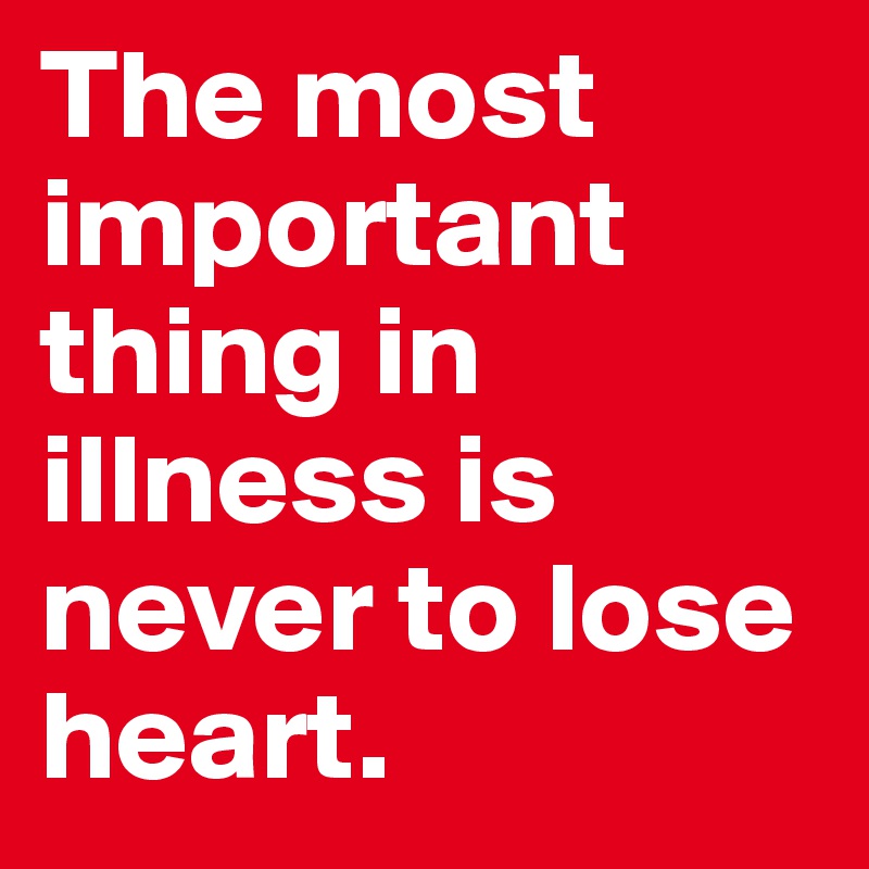 The most important thing in illness is never to lose heart. 