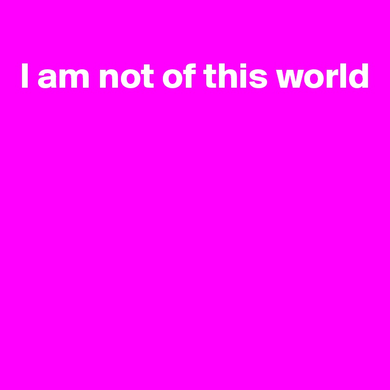 
I am not of this world






