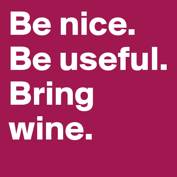 Be nice. 
Be useful. Bring wine.