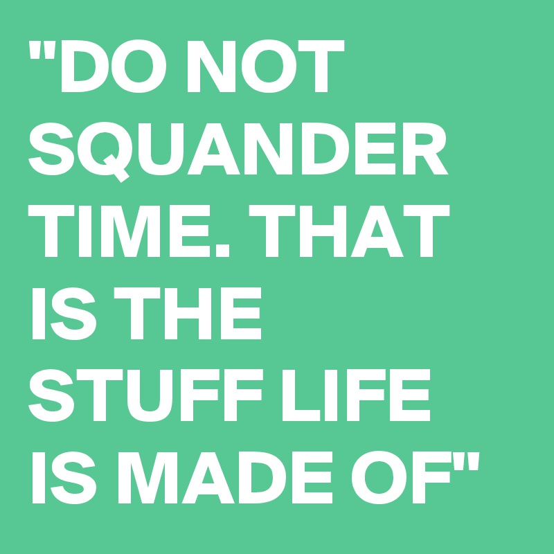 "DO NOT SQUANDER TIME. THAT IS THE STUFF LIFE IS MADE OF"