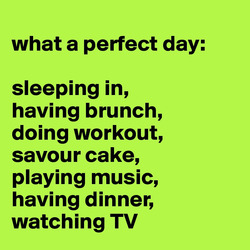 
what a perfect day:

sleeping in, 
having brunch, 
doing workout,
savour cake,
playing music,
having dinner,
watching TV