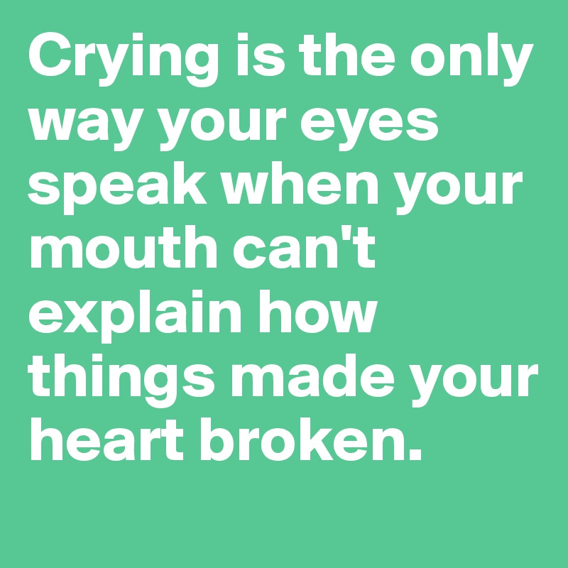 Crying is the only way your eyes speak when your mouth can't explain how things made your heart broken. 