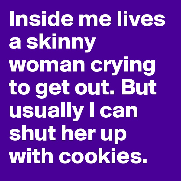 Inside me lives a skinny woman crying to get out. But usually I can shut her up with cookies.