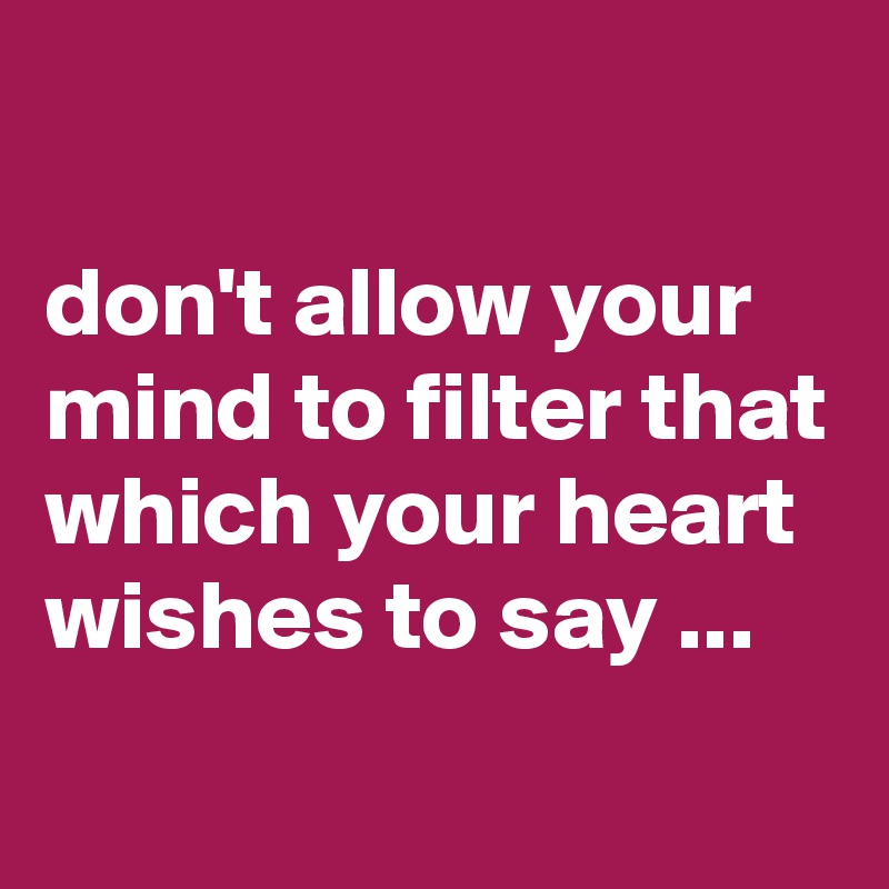 

don't allow your mind to filter that which your heart wishes to say ...
