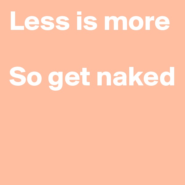 Less is more

So get naked

