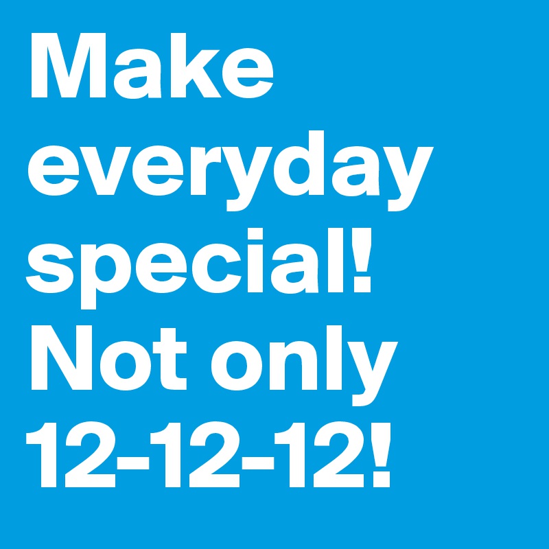 Make everyday special! Not only 12-12-12!