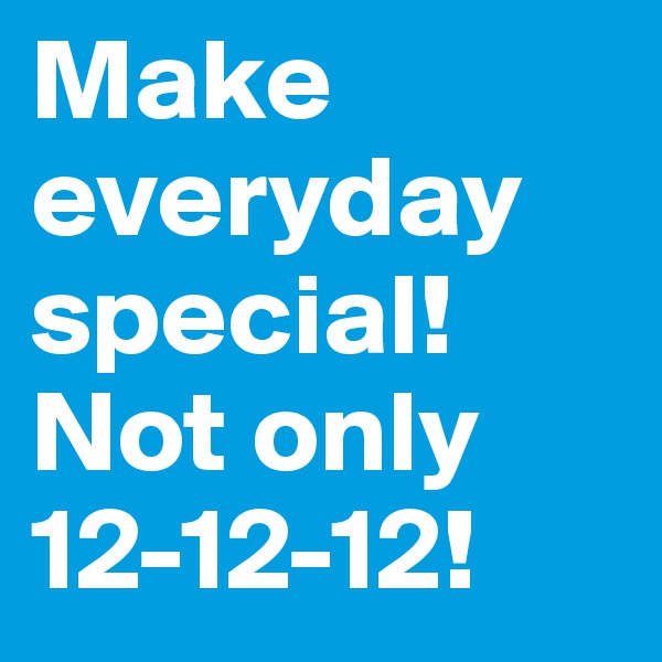 Make everyday special! Not only 12-12-12!