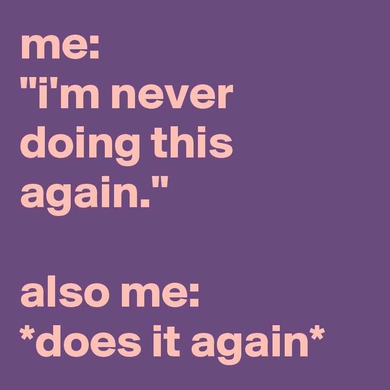 me: 
"i'm never doing this again."

also me: 
*does it again*