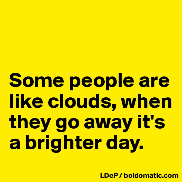 


Some people are like clouds, when they go away it's a brighter day. 