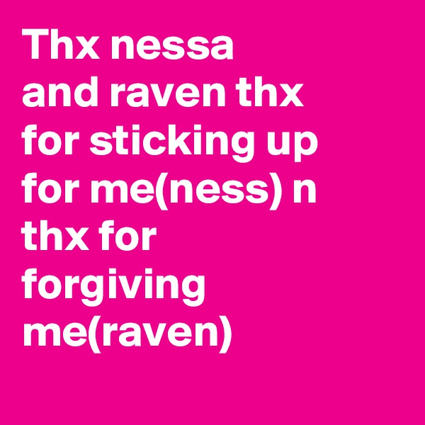 Thx nessa and raven thx for sticking up for me(ness) n thx for forgiving me(raven)
