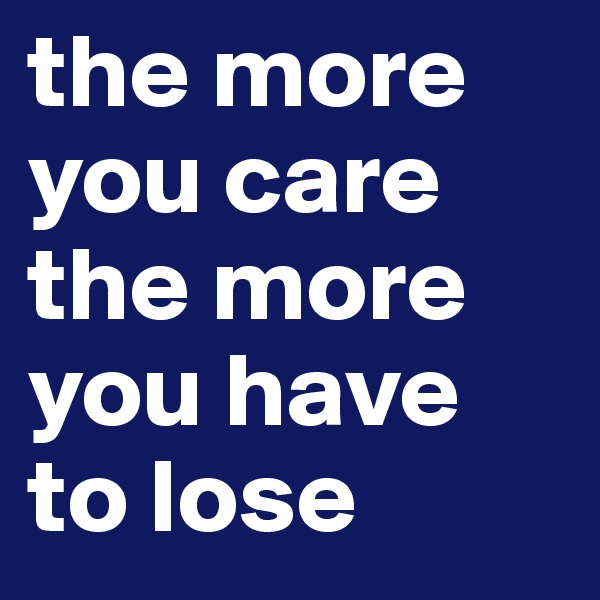 the more you care the more you have to lose