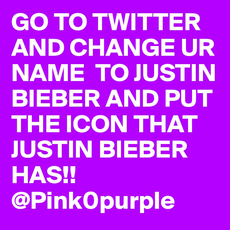 GO TO TWITTER AND CHANGE UR NAME  TO JUSTIN BIEBER AND PUT THE ICON THAT JUSTIN BIEBER HAS!!
@Pink0purple