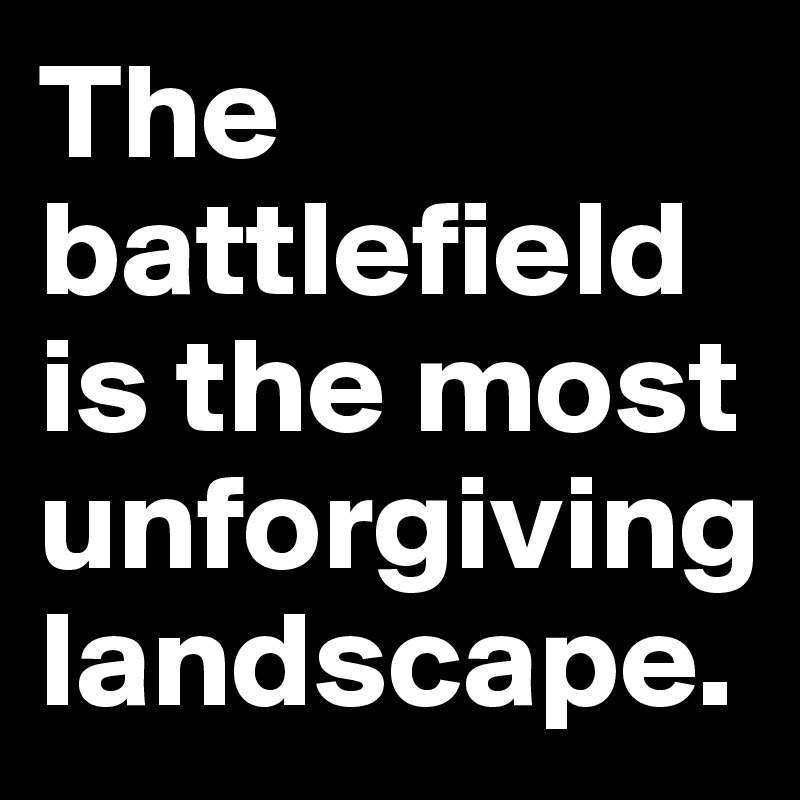 The battlefield is the most unforgiving landscape.