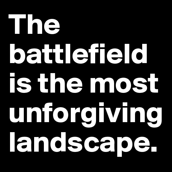 The battlefield is the most unforgiving landscape.