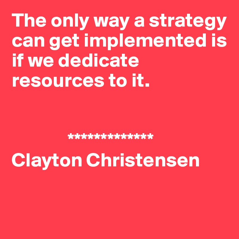 The only way a strategy can get implemented is if we dedicate resources to it.
     

              *************
Clayton Christensen

