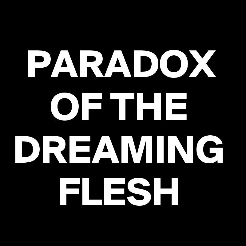 PARADOX OF THE DREAMING FLESH