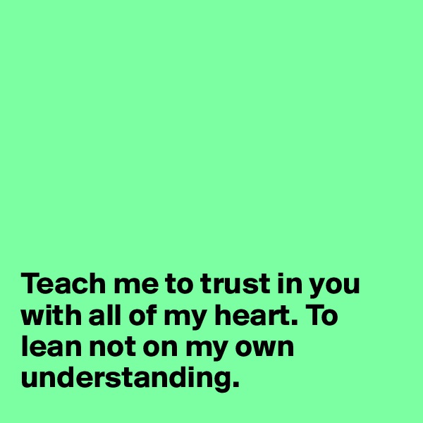 







Teach me to trust in you with all of my heart. To lean not on my own understanding.