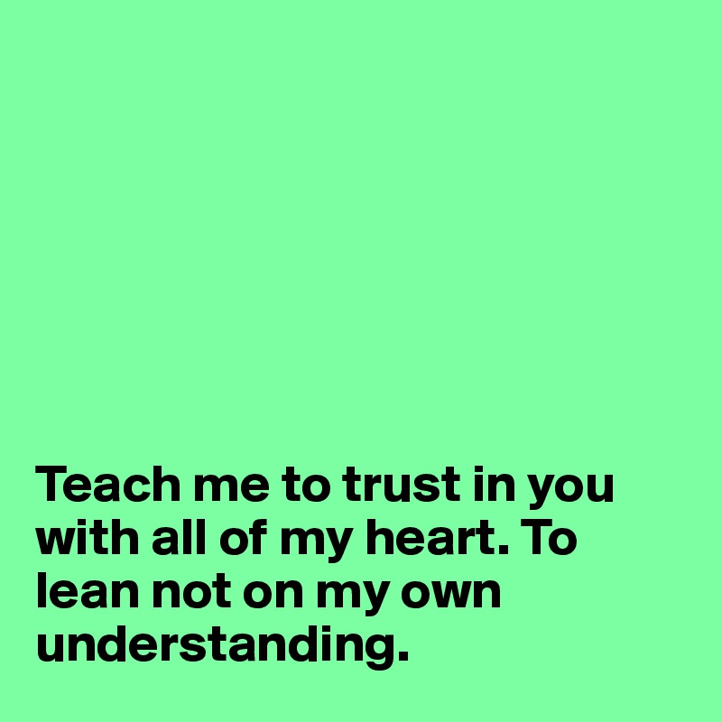 







Teach me to trust in you with all of my heart. To lean not on my own understanding.