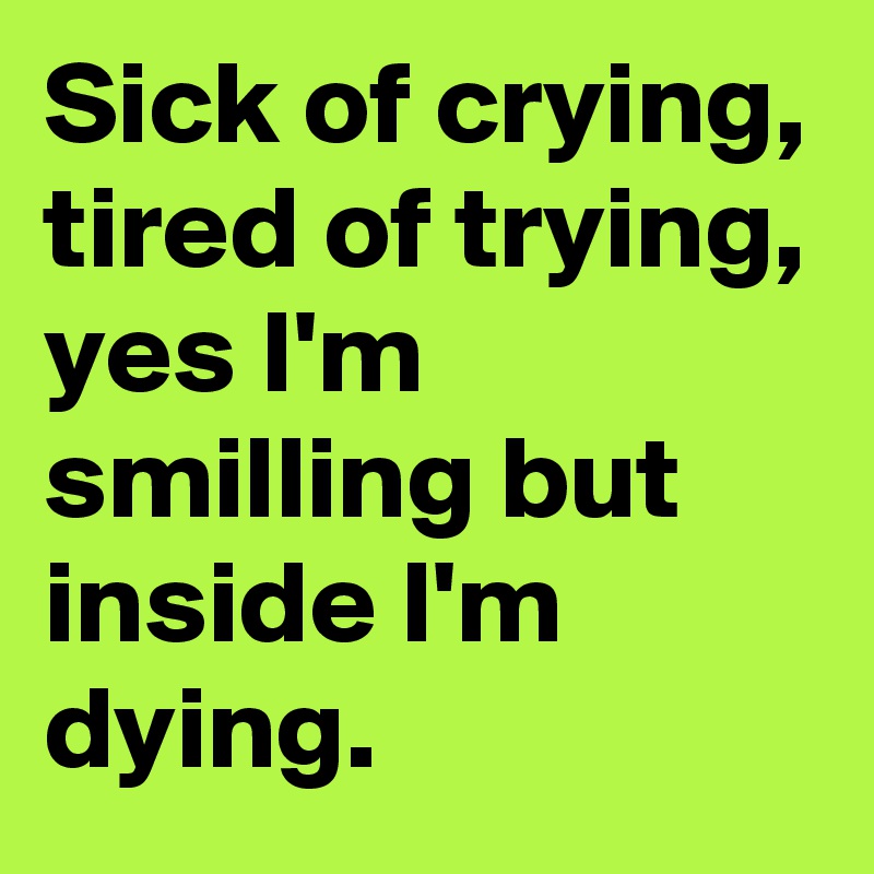 Sick of crying,
tired of trying,
yes I'm smilling but inside I'm dying.