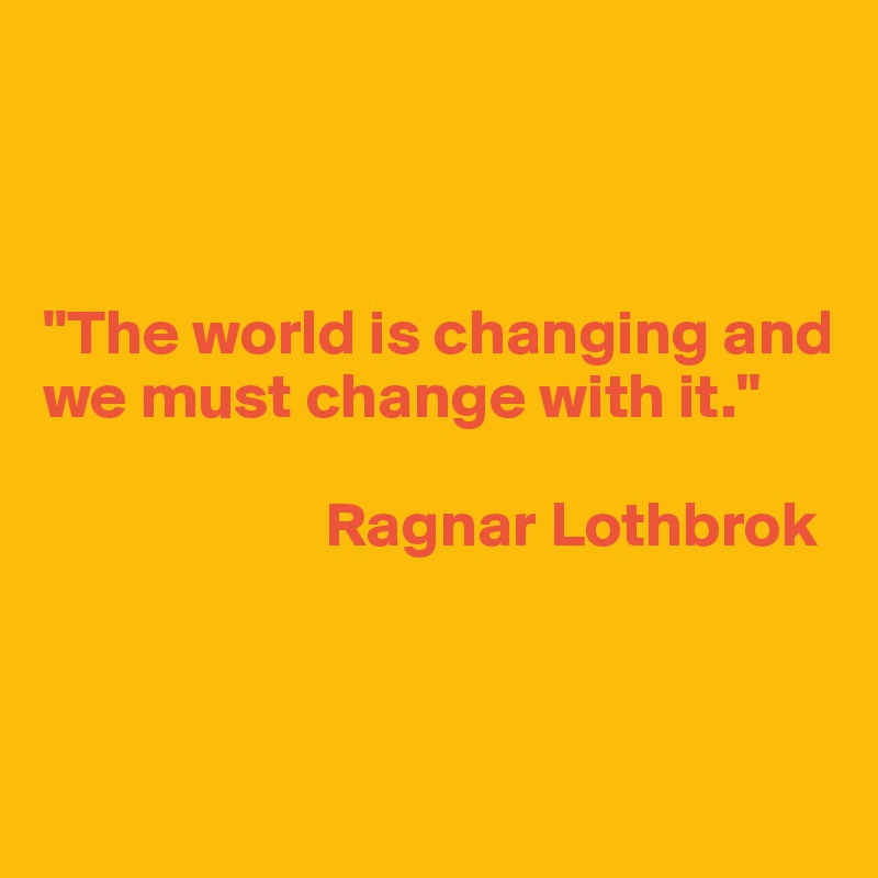 



"The world is changing and we must change with it."

                      Ragnar Lothbrok



