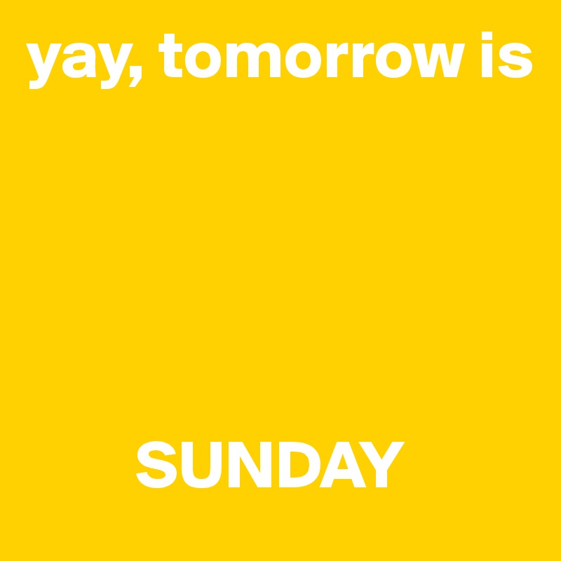 yay, tomorrow is 





        SUNDAY
