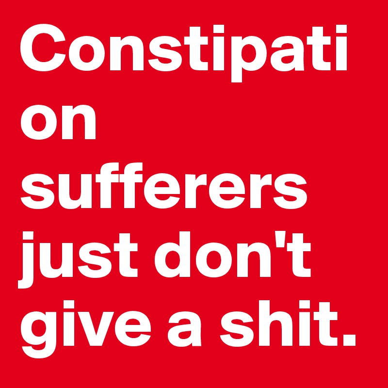 Constipation sufferers just don't give a shit.