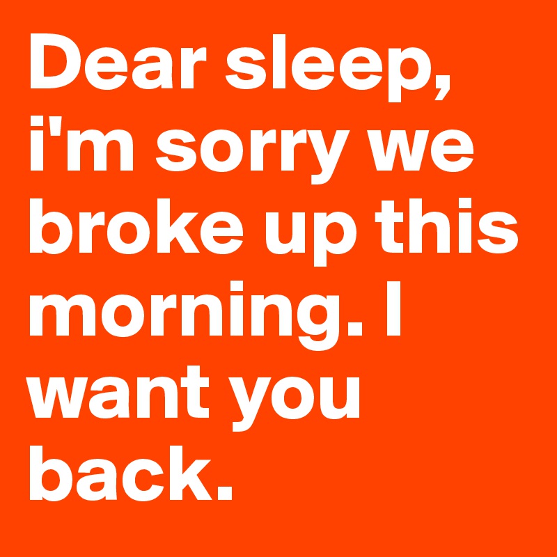 Dear sleep, i'm sorry we broke up this morning. I want you back. 
