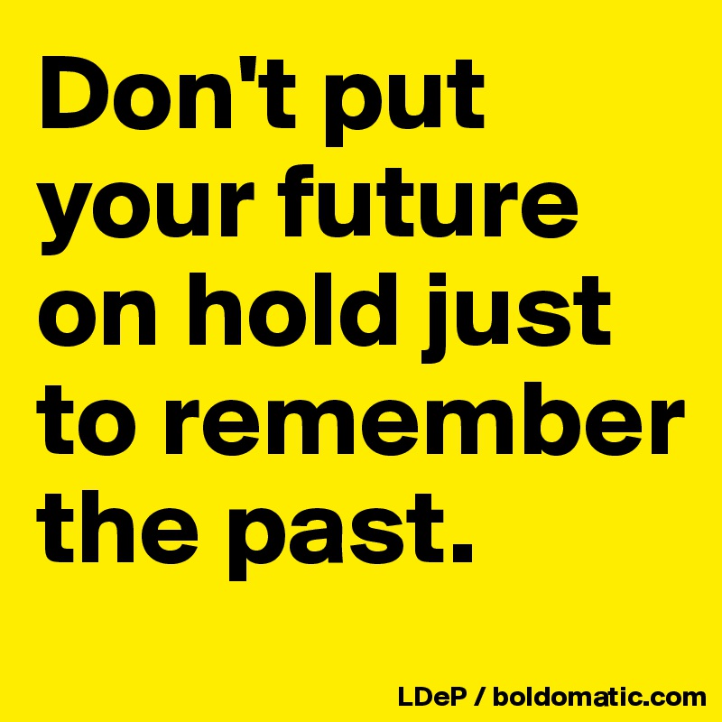 Don't put your future on hold just to remember the past. 