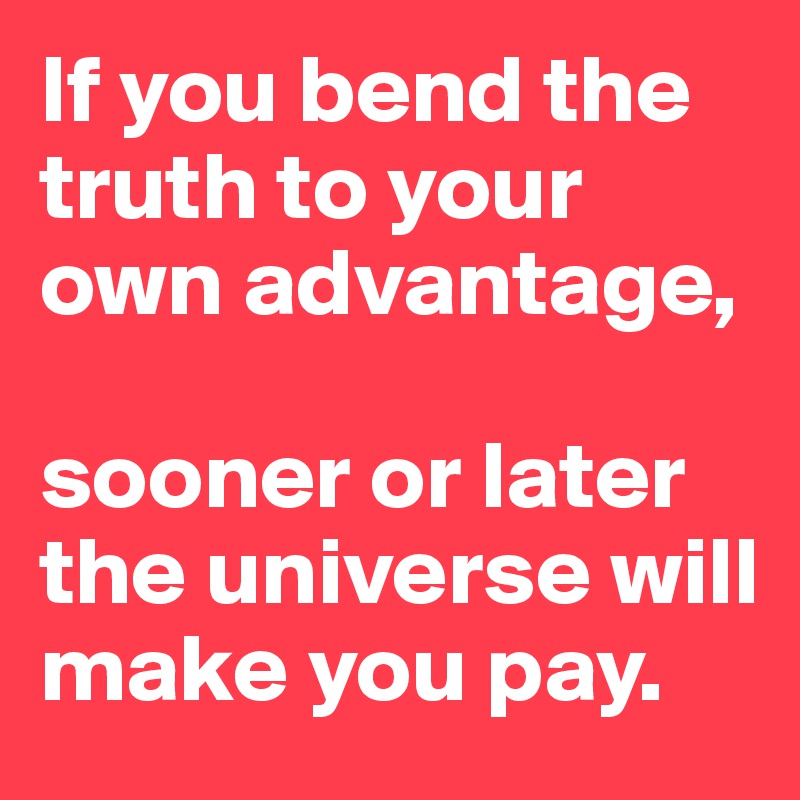 If you bend the truth to your own advantage, 

sooner or later the universe will make you pay. 