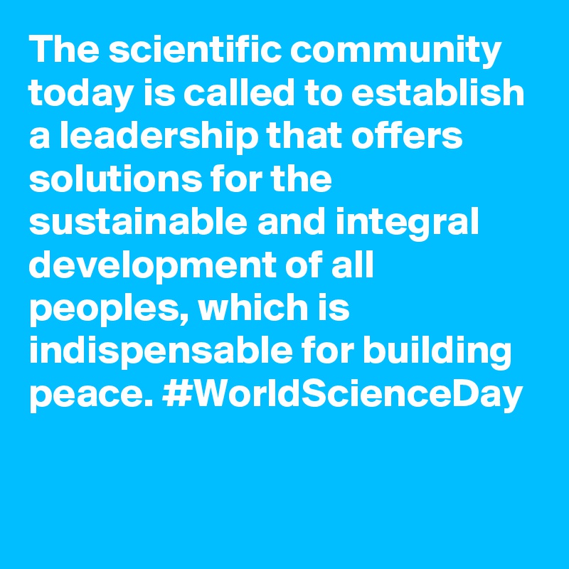 The scientific community today is called to establish a leadership that offers solutions for the sustainable and integral development of all peoples, which is indispensable for building peace. #WorldScienceDay