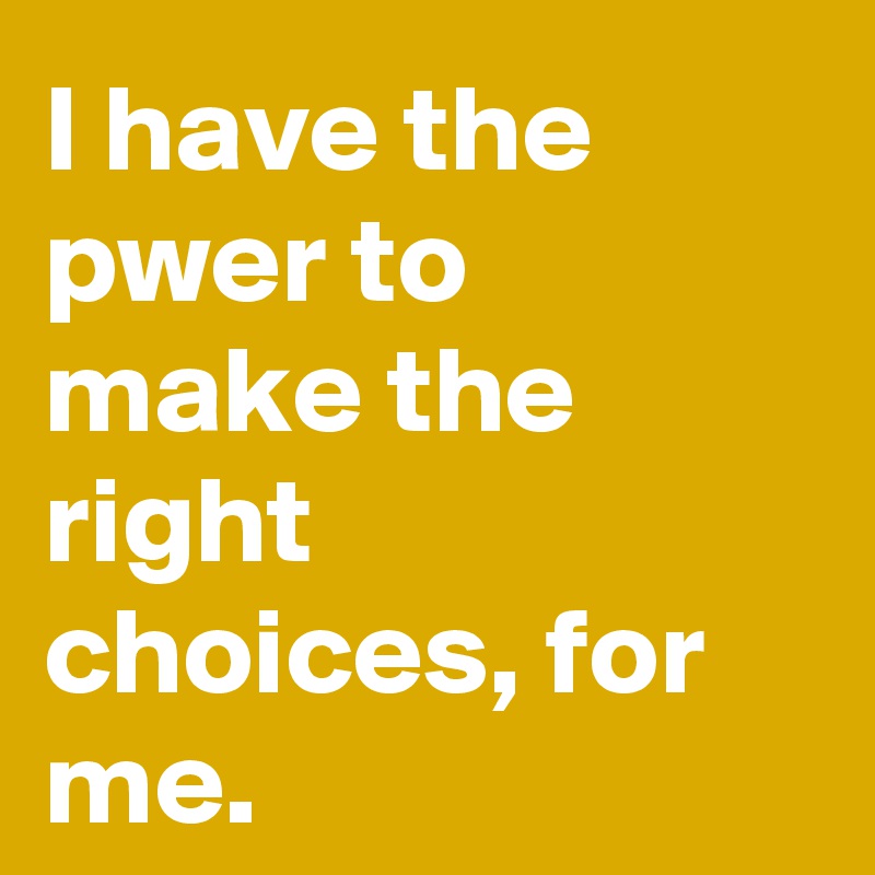 I have the pwer to make the right choices, for me.
