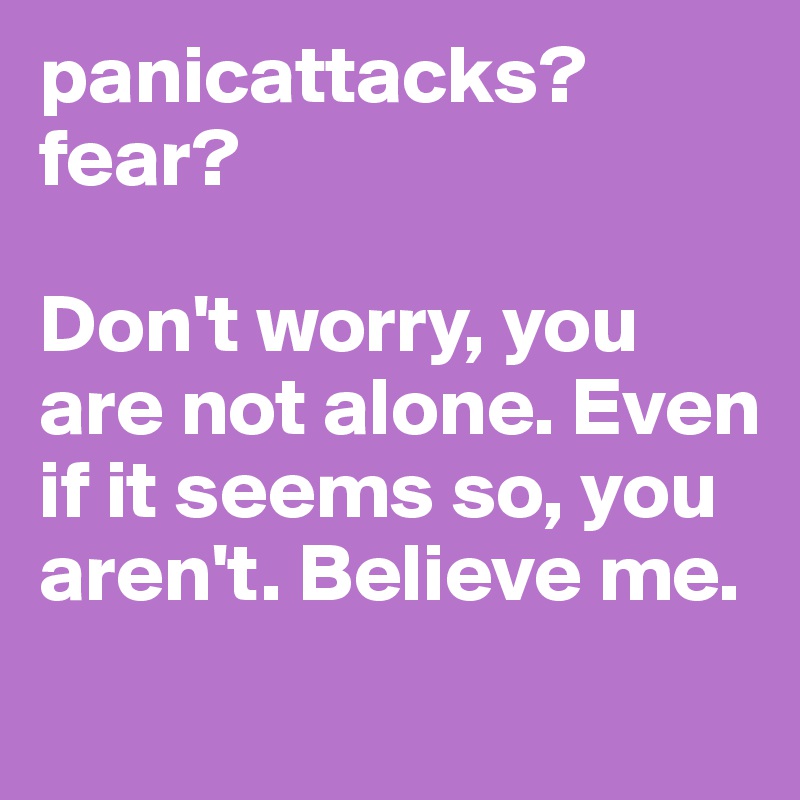 panicattacks? fear? 

Don't worry, you are not alone. Even if it seems so, you aren't. Believe me.
