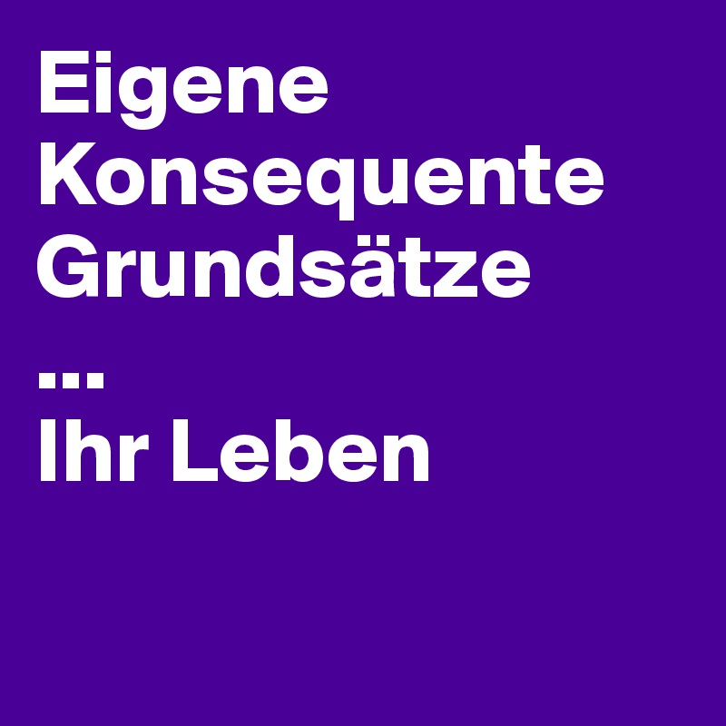 Eigene Konsequente Grundsätze
...
Ihr Leben

