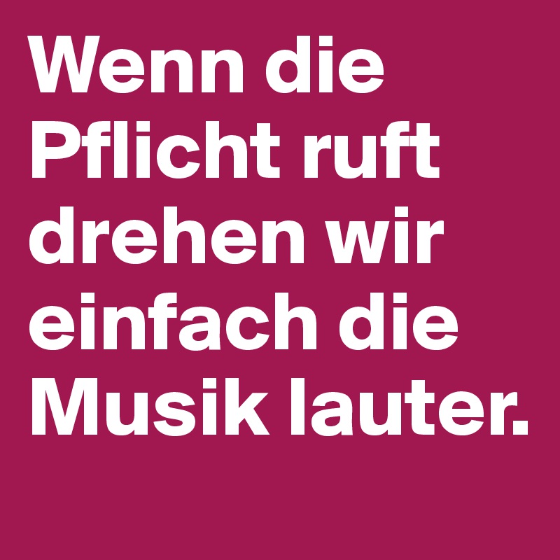 Wenn die Pflicht ruft drehen wir einfach die Musik lauter.